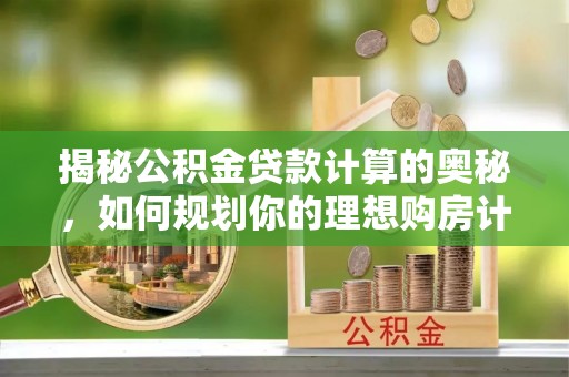 叙永揭秘公积金贷款计算的奥秘，如何规划你的理想购房计划