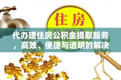 叙永代办理住房公积金提取服务，高效、便捷与透明的解决方案
