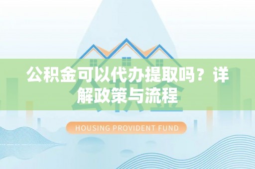 叙永公积金可以代办提取吗？详解政策与流程