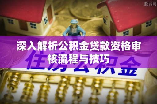叙永深入解析公积金贷款资格审核流程与技巧