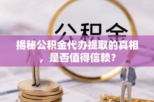 叙永揭秘公积金代办提取的真相，是否值得信赖？