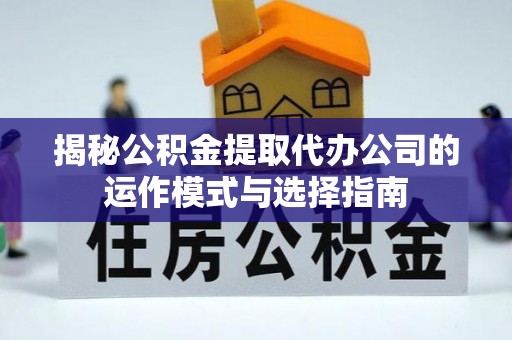 叙永揭秘公积金提取代办公司的运作模式与选择指南
