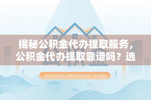 叙永揭秘公积金代办提取服务，公积金代办提取靠谱吗？选择需谨慎