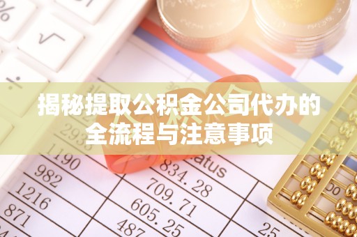 叙永揭秘提取公积金公司代办的全流程与注意事项