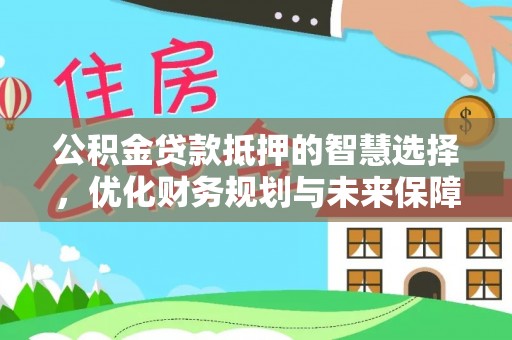 叙永公积金贷款抵押的智慧选择，优化财务规划与未来保障