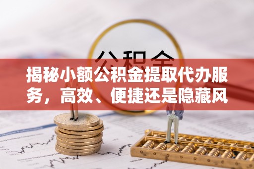 叙永揭秘小额公积金提取代办服务，高效、便捷还是隐藏风险？