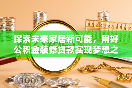 叙永探索未来家居新可能，用好公积金装修贷款实现梦想之家