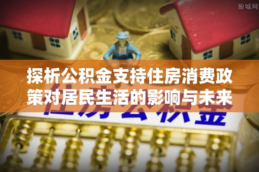 叙永探析公积金支持住房消费政策对居民生活的影响与未来展望