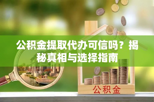 叙永公积金提取代办可信吗？揭秘真相与选择指南