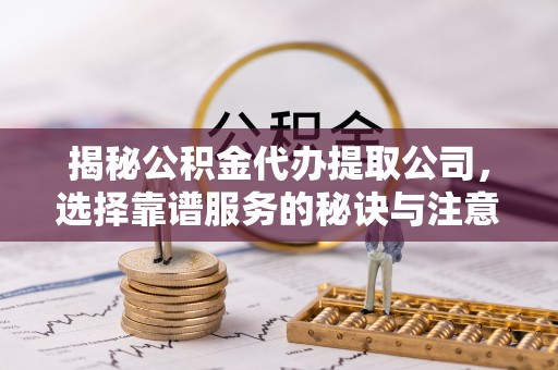 叙永揭秘公积金代办提取公司，选择靠谱服务的秘诀与注意事项