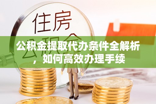 叙永公积金提取代办条件全解析，如何高效办理手续