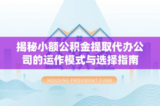 叙永揭秘小额公积金提取代办公司的运作模式与选择指南