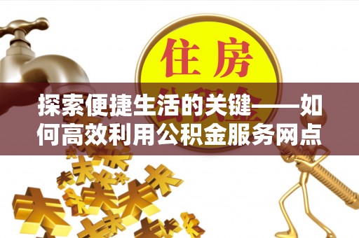 叙永探索便捷生活的关键——如何高效利用公积金服务网点查询功能