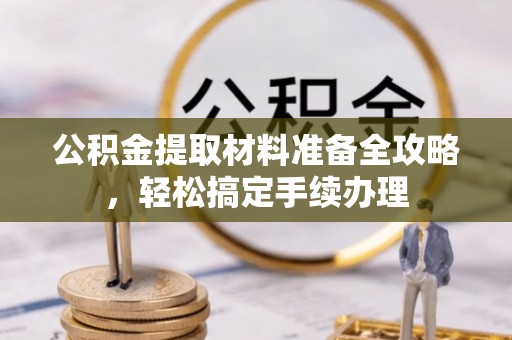 叙永公积金提取材料准备全攻略，轻松搞定手续办理