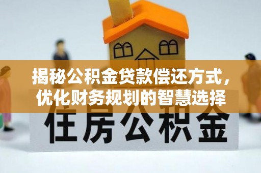 叙永揭秘公积金贷款偿还方式，优化财务规划的智慧选择