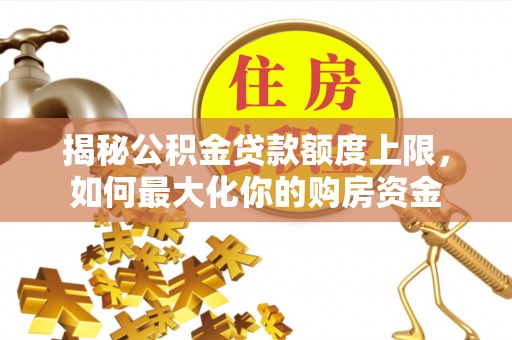 叙永揭秘公积金贷款额度上限，如何最大化你的购房资金