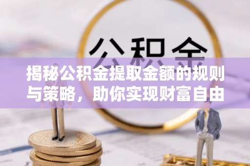 叙永揭秘公积金提取金额的规则与策略，助你实现财富自由