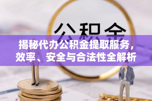 叙永揭秘代办公积金提取服务，效率、安全与合法性全解析