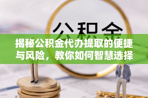 叙永揭秘公积金代办提取的便捷与风险，教你如何智慧选择