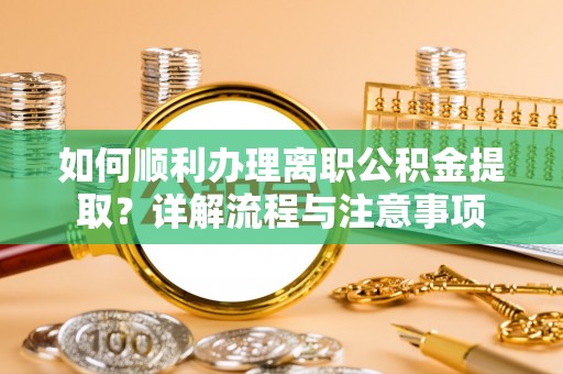 叙永如何顺利办理离职公积金提取？详解流程与注意事项