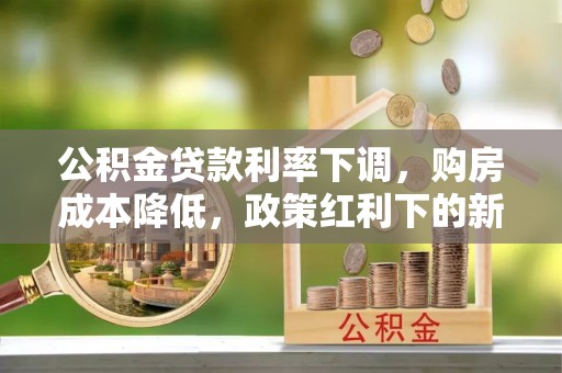 叙永公积金贷款利率下调，购房成本降低，政策红利下的新机遇