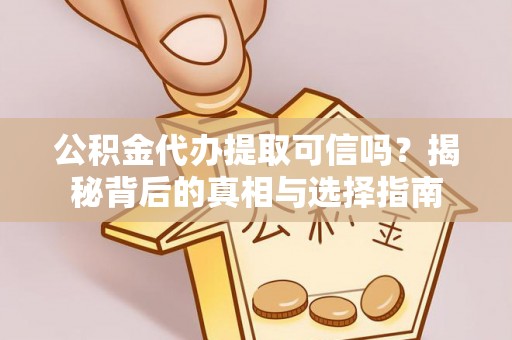 叙永公积金代办提取可信吗？揭秘背后的真相与选择指南
