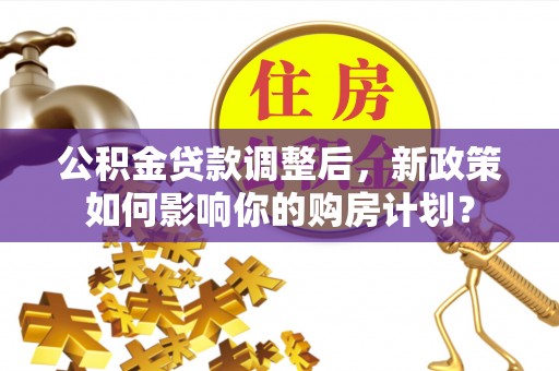 叙永公积金贷款调整后，新政策如何影响你的购房计划？