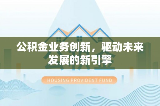 叙永公积金业务创新，驱动未来发展的新引擎