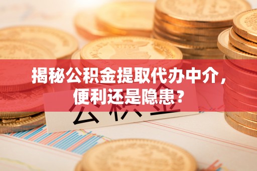 叙永揭秘公积金提取代办中介，便利还是隐患？