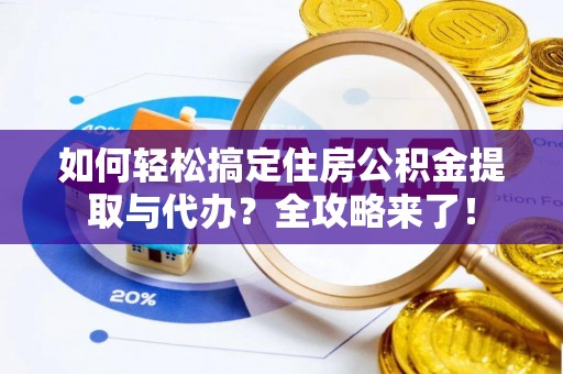 叙永如何轻松搞定住房公积金提取与代办？全攻略来了！