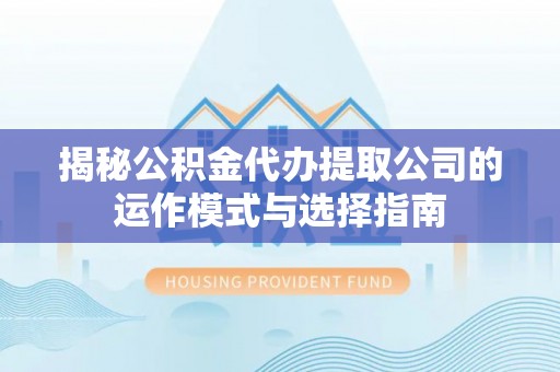 叙永揭秘公积金代办提取公司的运作模式与选择指南