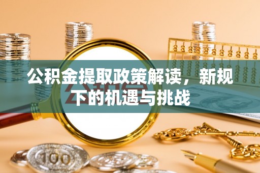 叙永公积金提取政策解读，新规下的机遇与挑战