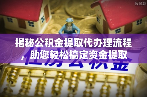 叙永揭秘公积金提取代办理流程，助您轻松搞定资金提取