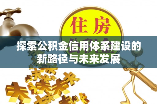 叙永探索公积金信用体系建设的新路径与未来发展