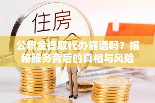 叙永公积金提取代办靠谱吗？揭秘服务背后的真相与风险