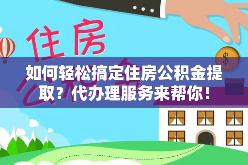 叙永如何轻松搞定住房公积金提取？代办理服务来帮你！