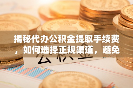 叙永揭秘代办公积金提取手续费，如何选择正规渠道，避免上当受骗
