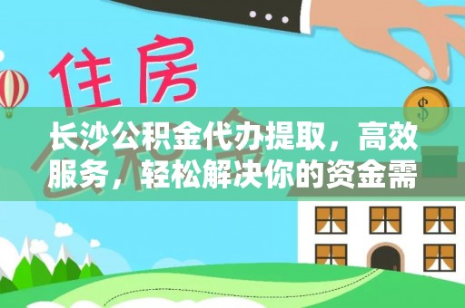 叙永长沙公积金代办提取，高效服务，轻松解决你的资金需求