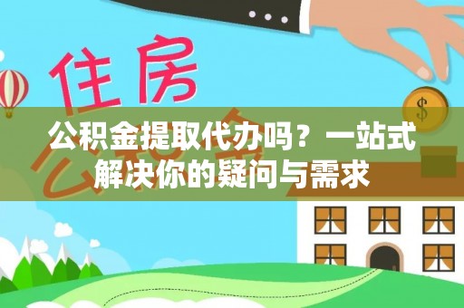 叙永公积金提取代办吗？一站式解决你的疑问与需求