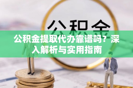 叙永公积金提取代办靠谱吗？深入解析与实用指南