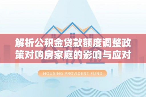 叙永解析公积金贷款额度调整政策对购房家庭的影响与应对策略