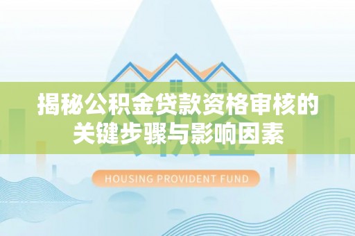 叙永揭秘公积金贷款资格审核的关键步骤与影响因素