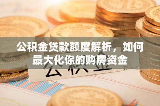 叙永公积金贷款额度解析，如何最大化你的购房资金