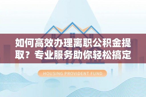 叙永如何高效办理离职公积金提取？专业服务助你轻松搞定