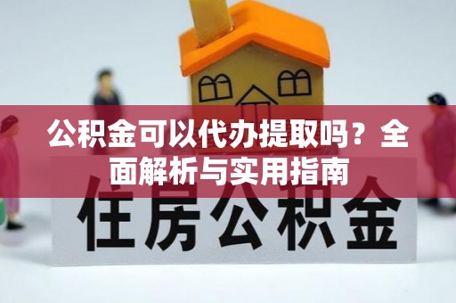 叙永公积金可以代办提取吗？全面解析与实用指南