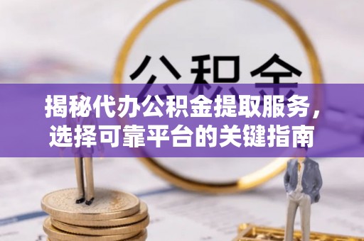 叙永揭秘代办公积金提取服务，选择可靠平台的关键指南