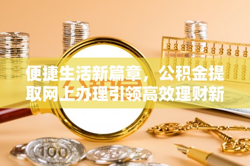 叙永便捷生活新篇章，公积金提取网上办理引领高效理财新趋势