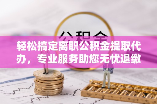 叙永轻松搞定离职公积金提取代办，专业服务助您无忧退缴