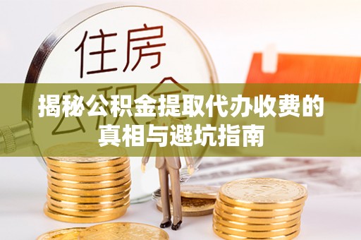 叙永揭秘公积金提取代办收费的真相与避坑指南