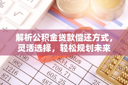 叙永解析公积金贷款偿还方式，灵活选择，轻松规划未来